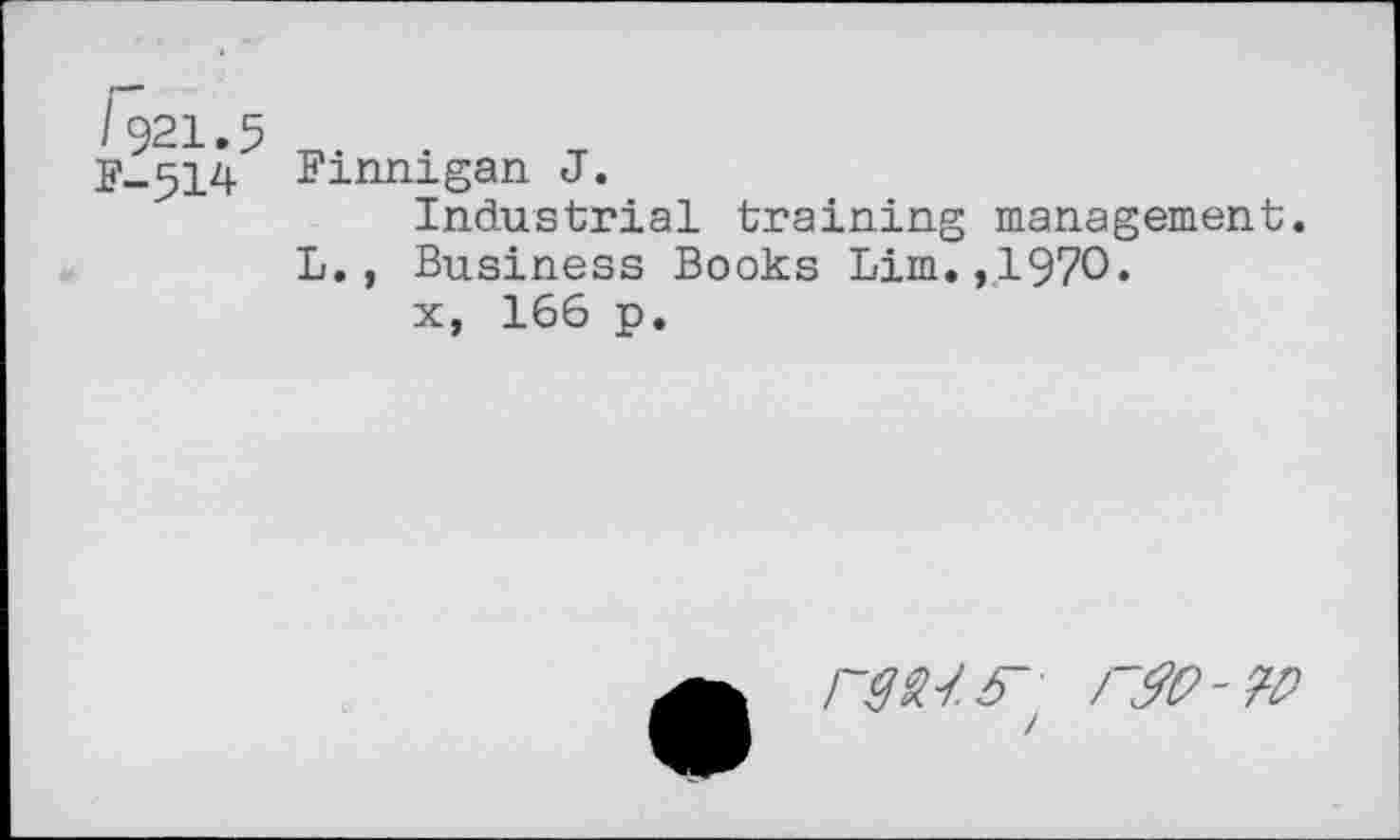 ﻿I921.5 F-514
Finnigan J.
Industrial training management.
L., Business Books Lim.,1970.
x, 166 p.